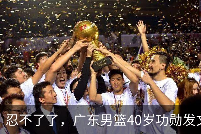 忍不了了，广东男篮40岁功勋发文，球迷点评1人该换了
