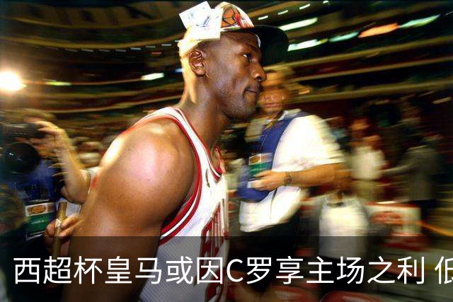 西超杯皇马或因C罗享主场之利 低迷马竞难高估